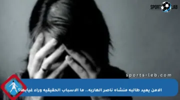 الأمن يعيد طالبة منشأة ناصر الهاربة.. ما الأسباب الحقيقية وراء غيابها؟